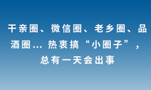 干親圈、微信圈、老鄉(xiāng)圈、品酒圈… 熱衷搞“小圈子”，總有一天會出事