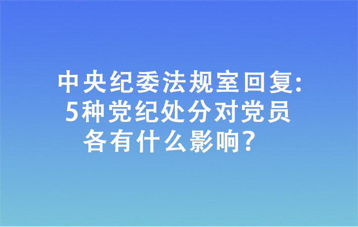 中央紀(jì)委法規(guī)室回復(fù):5種黨紀(jì)處分對黨員各有什么影響？