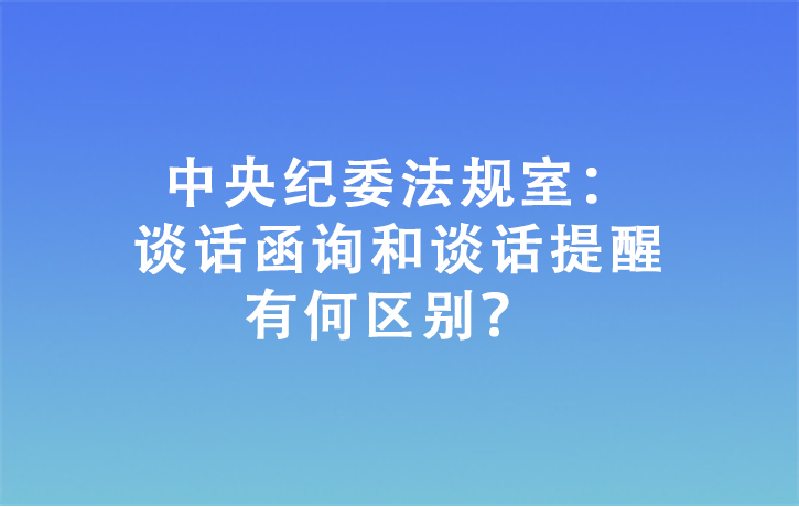 中央紀(jì)委法規(guī)室：談話函詢和談話提醒有何區(qū)別？