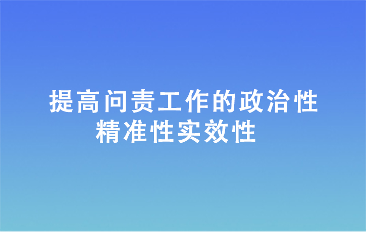 提高問責(zé)工作的政治性精準(zhǔn)性實效性
