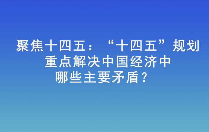 公開課|聚焦十四五：“十四五”規劃重點解決中國經濟中哪些主要矛盾？