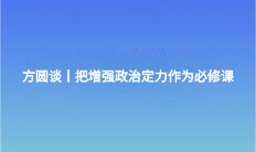 方圓談丨把增強政治定力作為必修課