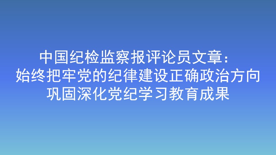 中國紀檢監察報評論員文章：始終把牢黨的紀律建設正確政治方向 鞏固深化黨紀學習教育成果