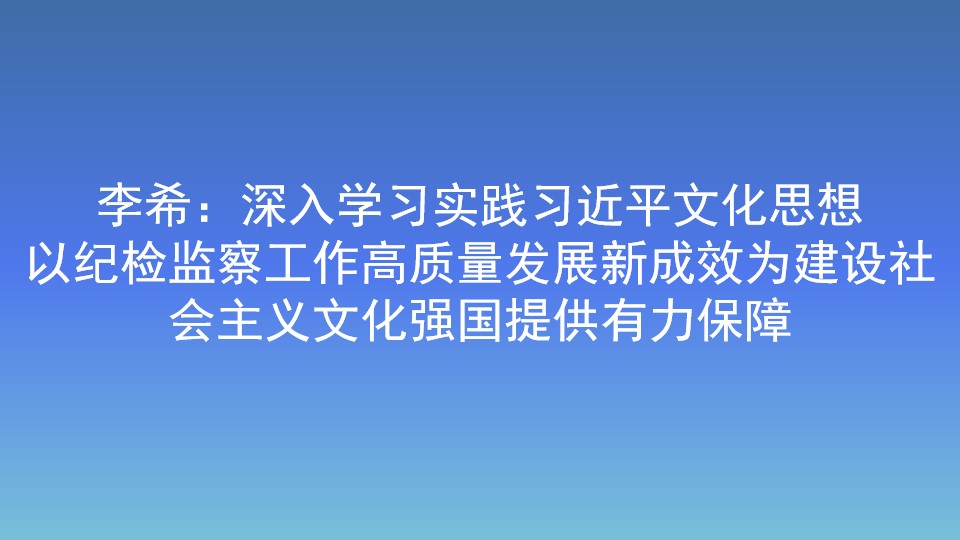 李希：深入學習實踐習近平文化思想 以紀檢監察工作高質量發展新成效為建設社會主義文化強國提供有力保障